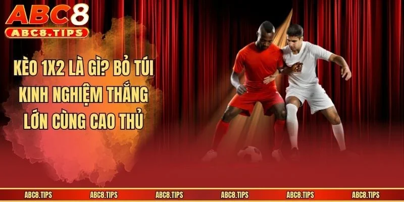 Kèo 1x2 Là Gì? Bí Quyết Giúp Anh Em Thắng Lớn Khi Gia Nhập